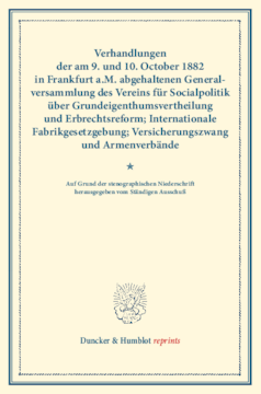 Verhandlungen der am 9. und 10. October 1882 in Frankfurt a.M. abgehaltenen Generalversammlung des Vereins für Socialpolitik über Grundeigenthumsvertheilung und Erbrechtsreform; Internationale Fabrikgesetzgebung; Versicherungszwang und Armenverbände Verhandlungen der am 9. und 10. October 1882 in Frankfurt a.M. abgehaltenen Generalversammlung des Vereins für Socialpolitik über Grundeigenthumsvertheilung und Erbrechtsreform; Internationale Fabrikgesetzgebung; Versicherungszwang und Armenverbände