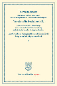 Verhandlungen der am 20. und 21. März 1893 in Berlin abgehaltenen Generalversammlung des Vereins für Socialpolitik über die ländliche Arbeiterfrage und über die Bodenbesitzverteilung und die Sicherung des Kleingrundbesitzes