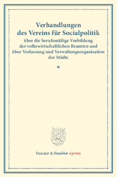 Verhandlungen des Vereins für Socialpolitik über die berufsmäßige Vorbildung der volkswirtschaftlichen Beamten und über Verfassung und Verwaltungsorganisation der Städte Verhandlungen des Vereins für Socialpolitik über die berufsmäßige Vorbildung der volkswirtschaftlichen Beamten und über Verfassung und Verwaltungsorganisation der Städte