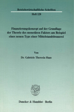 Finanzierungskonzept auf der Grundlage der Theorie des monetären Faktors am Beispiel eines neuen Typs einer Mittelstandsbrauerei Finanzierungskonzept auf der Grundlage der Theorie des monetären Faktors am Beispiel eines neuen Typs einer Mittelstandsbrauerei
