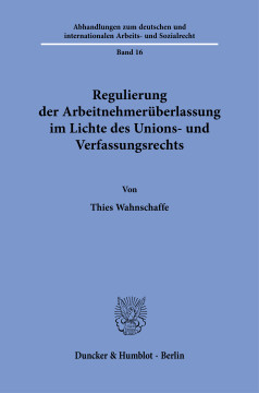 Regulierung der Arbeitnehmerüberlassung im Lichte des Unions- und Verfassungsrechts Regulierung der Arbeitnehmerüberlassung im Lichte des Unions- und Verfassungsrechts